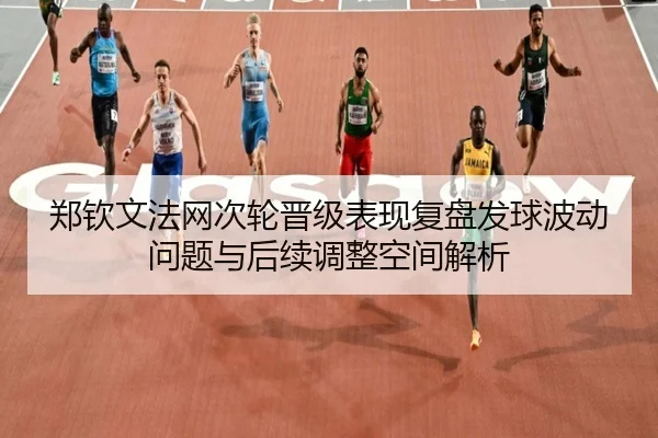郑钦文法网次轮晋级表现复盘发球波动问题与后续调整空间解析